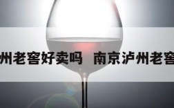 南京泸州老窖好卖吗  南京泸州老窖经销商