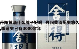 丹阳黄酒什么牌子好吗  丹阳黄酒历史悠久,酿造史已有3000余年