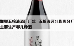 邯郸五粮液酒厂厂址  五粮液河北邯郸分厂主要生产哪几种酒