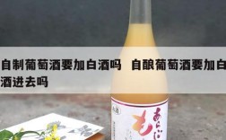 自制葡萄酒要加白酒吗  自酿葡萄酒要加白酒进去吗