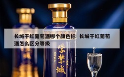 长城干红葡萄酒哪个颜色标  长城干红葡萄酒怎么区分等级