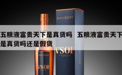五粮液富贵天下是真货吗  五粮液富贵天下是真货吗还是假货