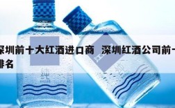 深圳前十大红酒进口商  深圳红酒公司前十排名