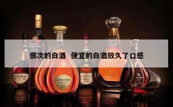 很次的白酒  便宜的白酒放久了口感