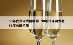 80年代洋河大曲收藏  90年代洋河大曲38度收藏价值