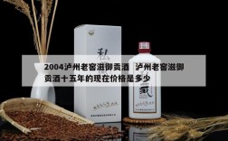 2004泸州老窖滋御贡酒  泸州老窖滋御贡酒十五年的现在价格是多少