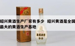 绍兴黄酒生产厂家有多少  绍兴黄酒是全国最大的黄酒生产基地