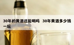 30年的黄酒还能喝吗  30年黄酒多少钱一坛