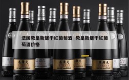 法国教皇新堡干红葡萄酒  教皇新堡干红葡萄酒价格