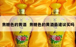 焦糖色的黄酒  焦糖色的黄酒最建议买吗