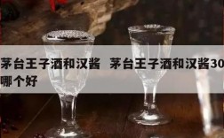 茅台王子酒和汉酱  茅台王子酒和汉酱30哪个好