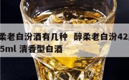 醇柔老白汾酒有几种  醇柔老白汾42度 475ml 清香型白酒