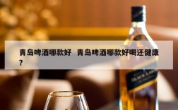 青岛啤酒哪款好  青岛啤酒哪款好喝还健康?