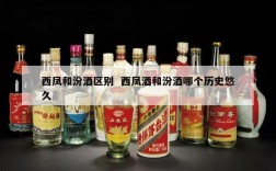 西凤和汾酒区别  西凤酒和汾酒哪个历史悠久