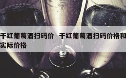 干红葡萄酒扫码价  干红葡萄酒扫码价格和实际价格