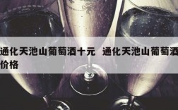 通化天池山葡萄酒十元  通化天池山葡萄酒价格