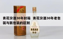 青花汾酒30年封箱  青花汾酒30年老包装与新包装的区别