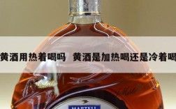 黄酒用热着喝吗  黄酒是加热喝还是冷着喝