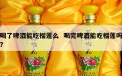 喝了啤酒能吃榴莲么  喝完啤酒能吃榴莲吗?