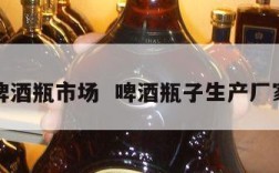 啤酒瓶市场  啤酒瓶子生产厂家