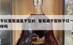 干红葡萄酒是干型的  葡萄酒干型和干红一样吗