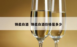 锦柔白酒  锦柔白酒价格是多少