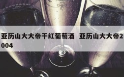 亚历山大大帝干红葡萄酒  亚历山大大帝2004
