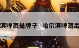 哈尔滨啤酒是牌子  哈尔滨啤酒出名吗