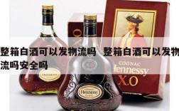 整箱白酒可以发物流吗  整箱白酒可以发物流吗安全吗