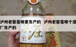 泸州老窖是哪里生产的  泸州老窖是哪个酒厂生产的