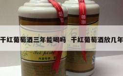 干红葡萄酒三年能喝吗  干红葡萄酒放几年
