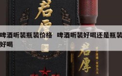 啤酒听装瓶装价格  啤酒听装好喝还是瓶装好喝