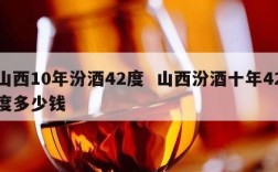 山西10年汾酒42度  山西汾酒十年42度多少钱