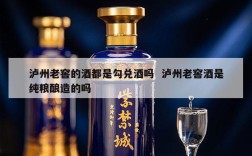 泸州老窖的酒都是勾兑酒吗  泸州老窖酒是纯粮酿造的吗