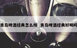 青岛啤酒经典怎么样  青岛啤酒经典好喝吗