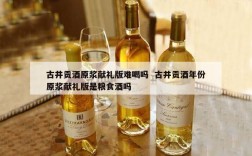 古井贡酒原浆献礼版难喝吗  古井贡酒年份原浆献礼版是粮食酒吗