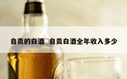 自贡的白酒  自贡白酒全年收入多少