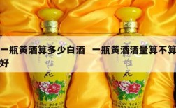 一瓶黄酒算多少白酒  一瓶黄酒酒量算不算好