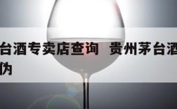 贵州茅台酒专卖店查询  贵州茅台酒专卖店查询真伪