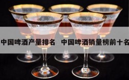 中国啤酒产量排名  中国啤酒销量榜前十名