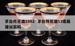 茅台荷花酒1982  茅台荷花酒53度最建议买吗