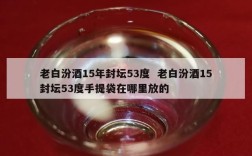 老白汾酒15年封坛53度  老白汾酒15封坛53度手提袋在哪里放的