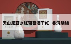 天山尼亚冰红葡萄酒干红  香沉缕缕