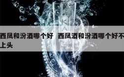 西凤和汾酒哪个好  西凤酒和汾酒哪个好不上头