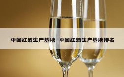 中国红酒生产基地  中国红酒生产基地排名
