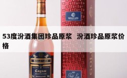 53度汾酒集团珍品原浆  汾酒珍品原浆价格
