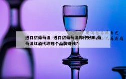 进口甜葡萄酒  进口甜葡萄酒哪种好喝,葡萄酒红酒代理哪个品牌赚钱?