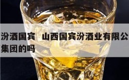 山西汾酒国宾  山西国宾汾酒业有限公司是汾酒集团的吗