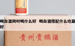喝白酒同时喝什么好  喝白酒搭配什么吃最好