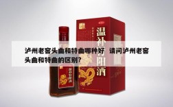 泸州老窖头曲和特曲哪种好  请问泸州老窖头曲和特曲的区别?